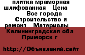 плитка мраморная шлифованная › Цена ­ 200 - Все города Строительство и ремонт » Материалы   . Калининградская обл.,Приморск г.